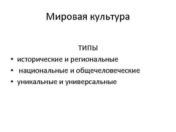 Мировая культура ТИПЫ • исторические и региональные • национальные и общечеловеческие • уникальные и