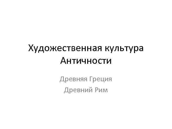 Художественная культура Античности Древняя Греция Древний Рим 