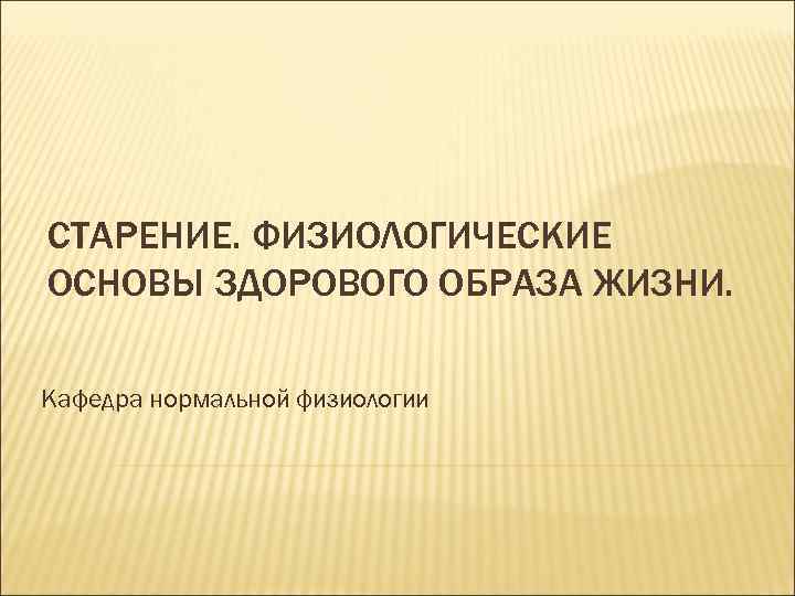 СТАРЕНИЕ. ФИЗИОЛОГИЧЕСКИЕ ОСНОВЫ ЗДОРОВОГО ОБРАЗА ЖИЗНИ. Кафедра нормальной физиологии 