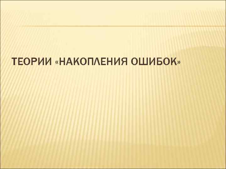 ТЕОРИИ «НАКОПЛЕНИЯ ОШИБОК» 