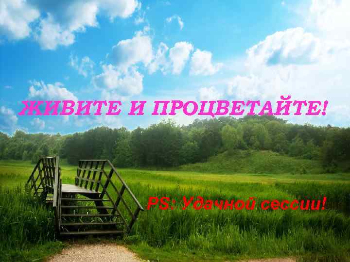 ЖИВИТЕ И ПРОЦВЕТАЙТЕ! PS: Удачной сессии! 