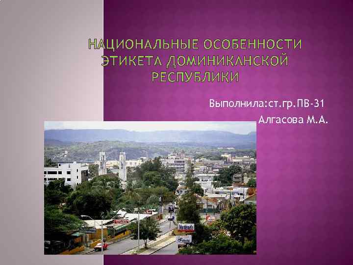 НАЦИОНАЛЬНЫЕ ОСОБЕННОСТИ ЭТИКЕТА ДОМИНИКАНСКОЙ РЕСПУБЛИКИ Выполнила: ст. гр. ПВ-31 Алгасова М. А. 