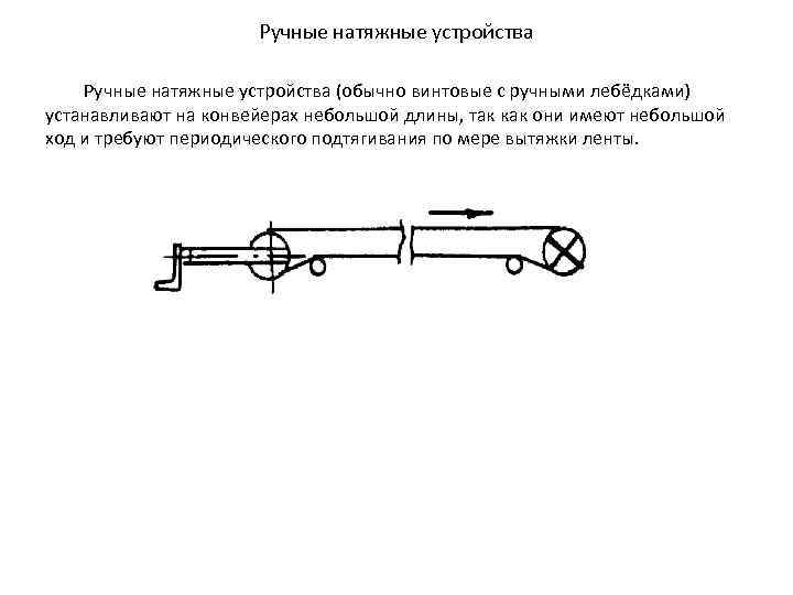 Ручные натяжные устройства (обычно винтовые с ручными лебёдками) устанавливают на конвейерах небольшой длины, так