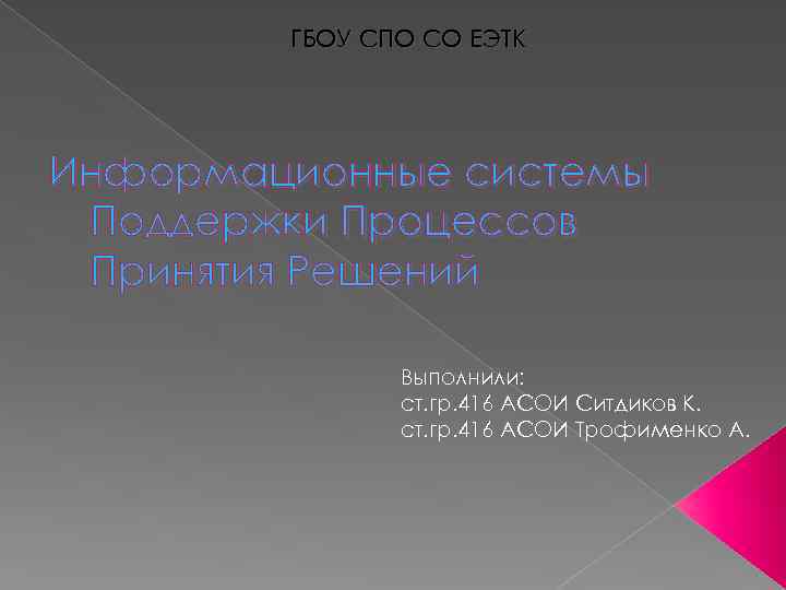 ГБОУ СПО СО ЕЭТК Информационные системы Поддержки Процессов Принятия Решений Выполнили: ст. гр. 416