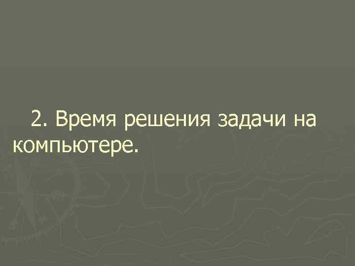 2. Время решения задачи на компьютере. 