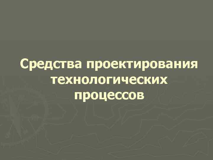 Средства проектирования технологических процессов 