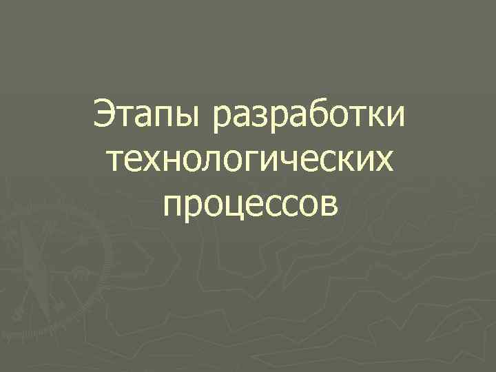 Этапы разработки технологических процессов 