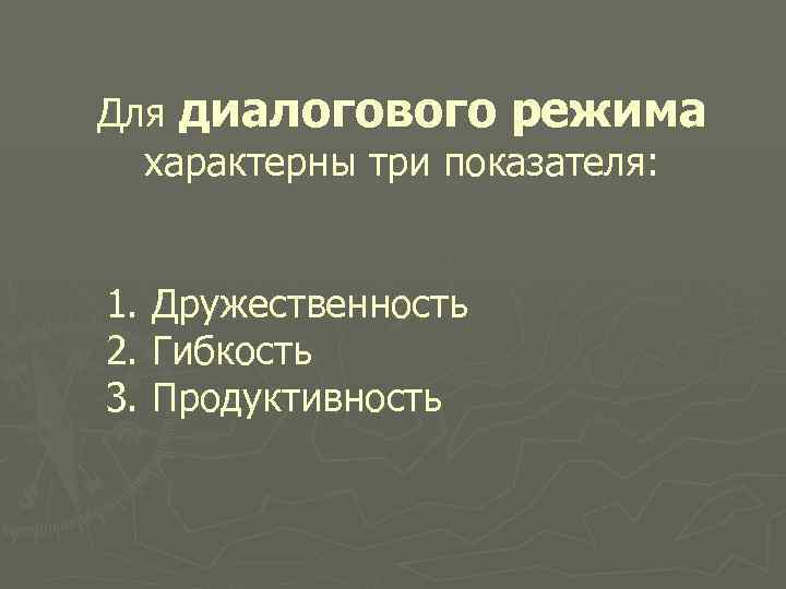 Для диалогового режима характерны три показателя: 1. Дружественность 2. Гибкость 3. Продуктивность 