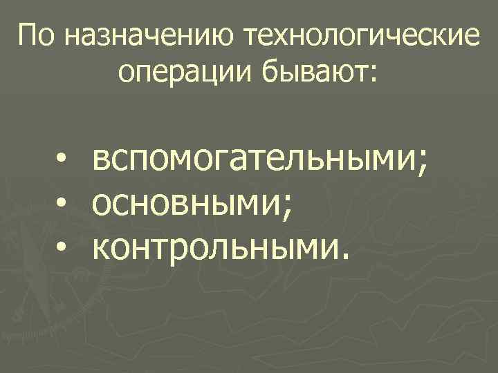 По назначению технологические операции бывают: • вспомогательными; • основными; • контрольными. 