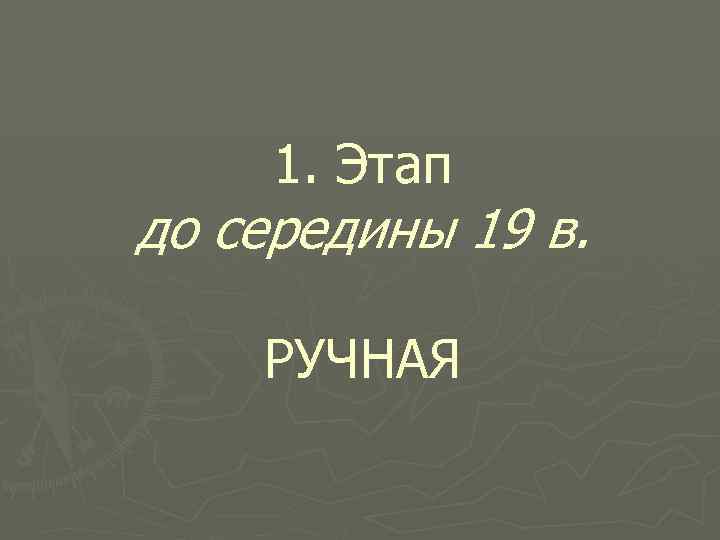 1. Этап до середины 19 в. РУЧНАЯ 