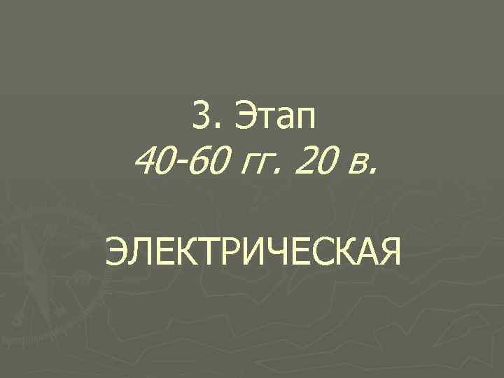 3. Этап 40 -60 гг. 20 в. ЭЛЕКТРИЧЕСКАЯ 