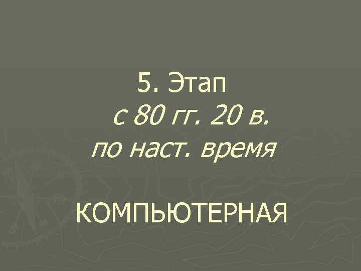 5. Этап с 80 гг. 20 в. по наст. время КОМПЬЮТЕРНАЯ 
