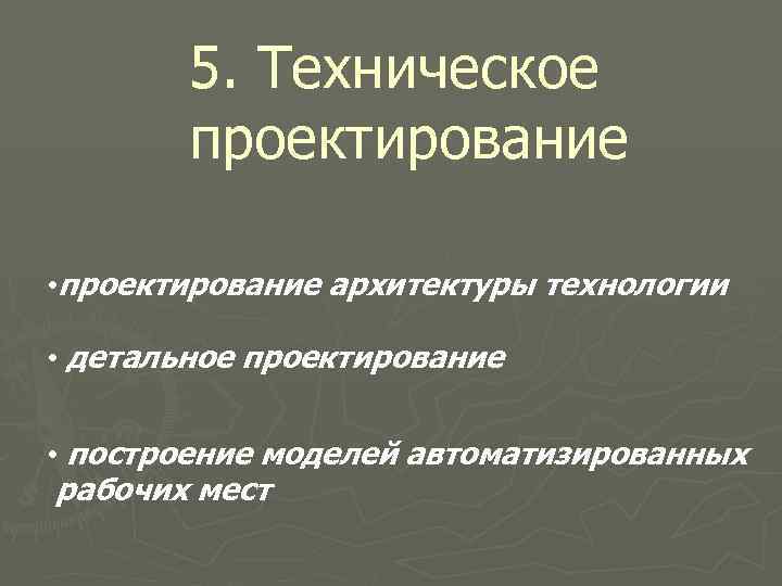 5. Техническое проектирование • проектирование архитектуры технологии • детальное проектирование • построение моделей автоматизированных