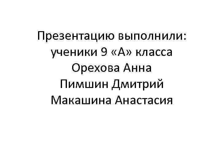 Презентацию выполнили: ученики 9 «А» класса Орехова Анна Пимшин Дмитрий Макашина Анастасия 