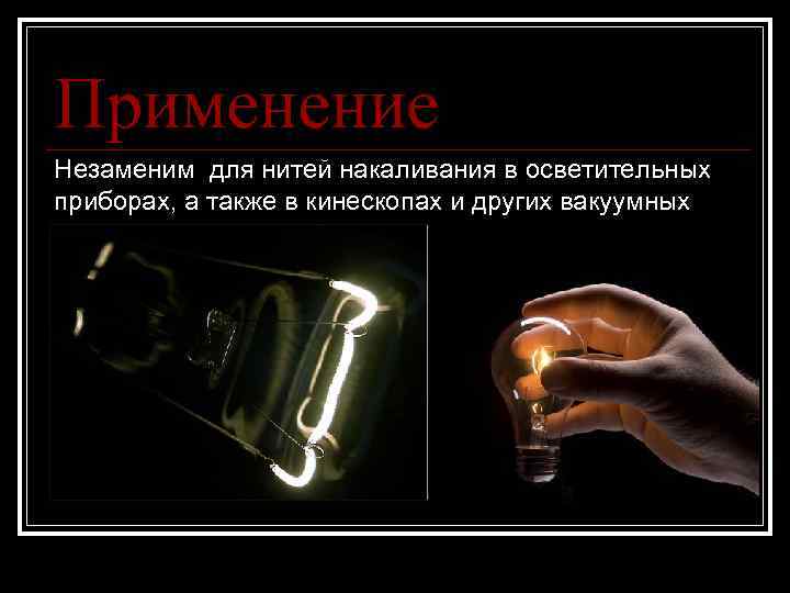 Применение Незаменим для нитей накаливания в осветительных приборах, а также в кинескопах и других