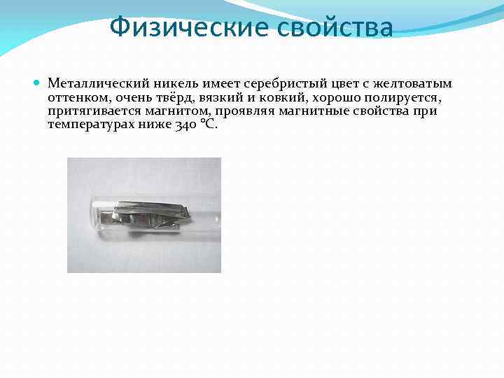 Физические свойства Металлический никель имеет серебристый цвет с желтоватым оттенком, очень твёрд, вязкий и