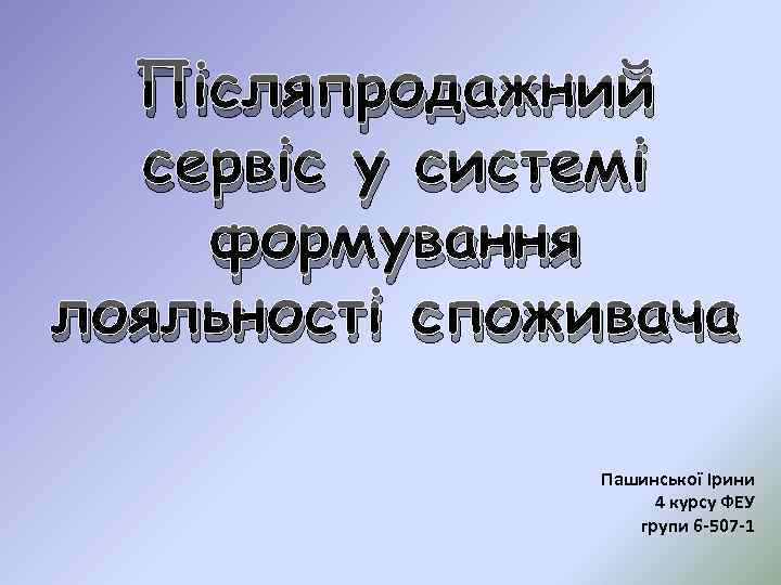 Післяпродажний сервіс у системі формування лояльності споживача Пашинської Ірини 4 курсу ФЕУ групи 6