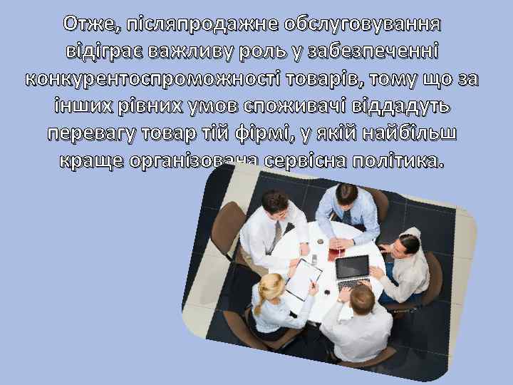 Отже, післяпродажне обслуговування відіграє важливу роль у забезпеченні конкурентоспроможності товарів, тому що за інших