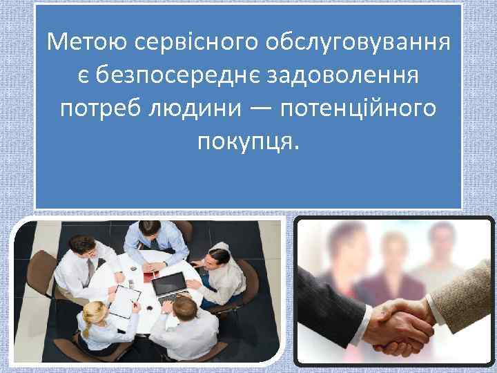 Метою сервісного обслуговування є безпосереднє задоволення потреб людини — потенційного покупця. 