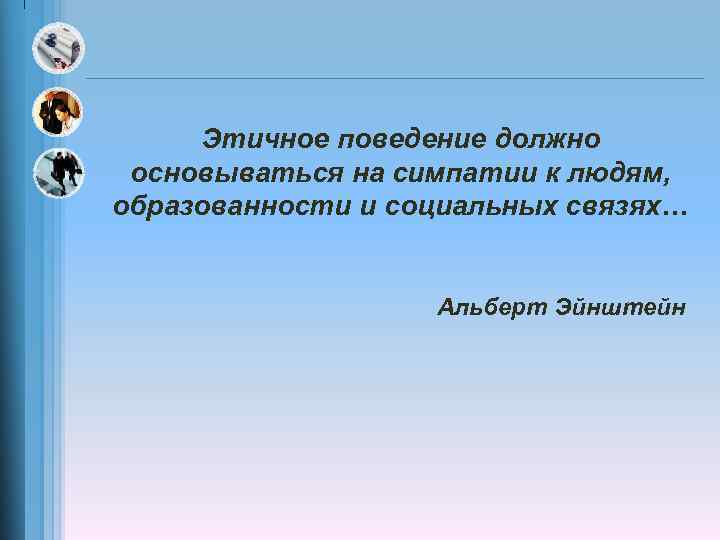 Этичное поведение должно основываться на симпатии к людям, образованности и социальных связях… Альберт Эйнштейн