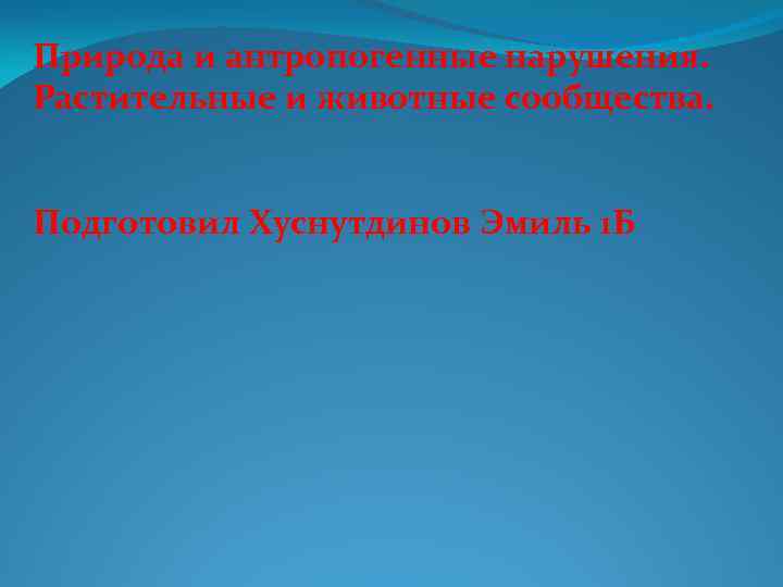 Природа и антропогенные нарушения. Растительные и животные сообщества. Подготовил Хуснутдинов Эмиль 1 Б 