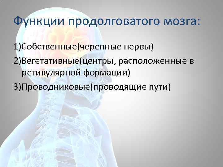 Функции продолговатого мозга: 1)Собственные(черепные нервы) 2)Вегетативные(центры, расположенные в ретикулярной формации) 3)Проводниковые(проводящие пути) 
