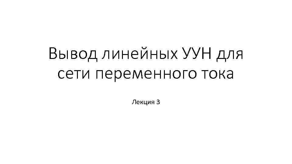 Вывод линейных УУН для сети переменного тока Лекция 3 