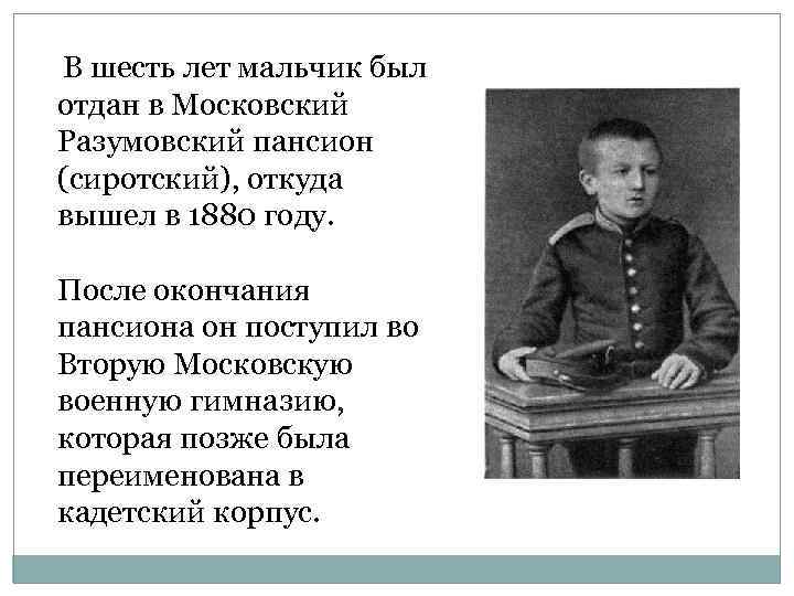  В шесть лет мальчик был отдан в Московский Разумовский пансион (сиротский), откуда вышел