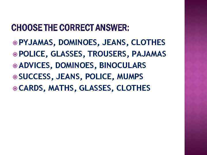 CHOOSE THE CORRECT ANSWER: PYJAMAS, DOMINOES, JEANS, CLOTHES POLICE, GLASSES, TROUSERS, PAJAMAS ADVICES, DOMINOES,