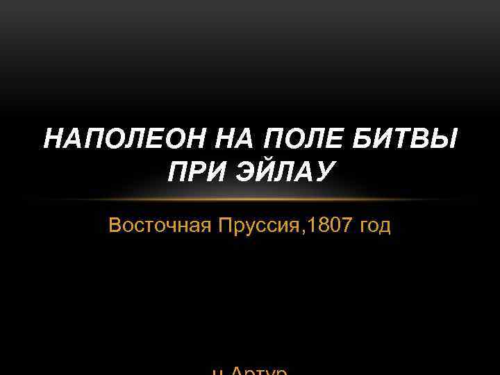 НАПОЛЕОН НА ПОЛЕ БИТВЫ ПРИ ЭЙЛАУ Восточная Пруссия, 1807 год 