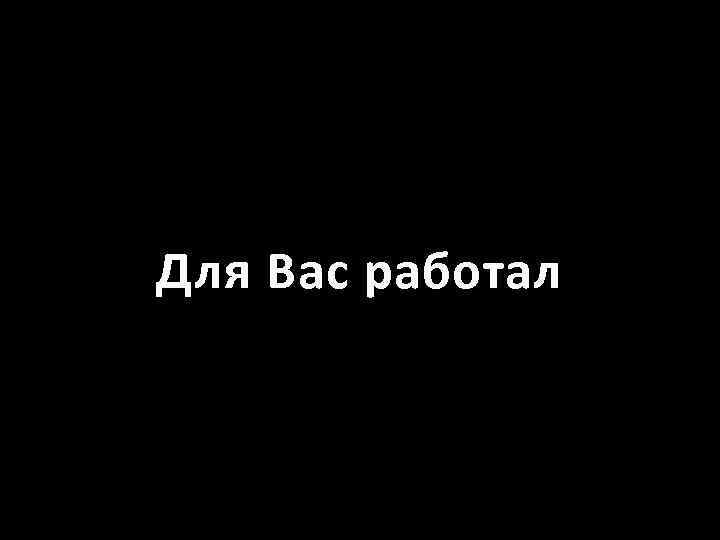 Для Вас работал 