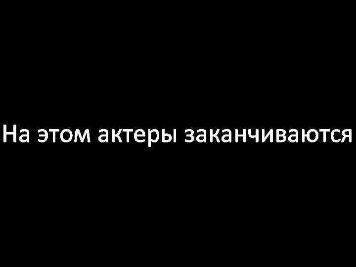 На этом актеры заканчиваются 