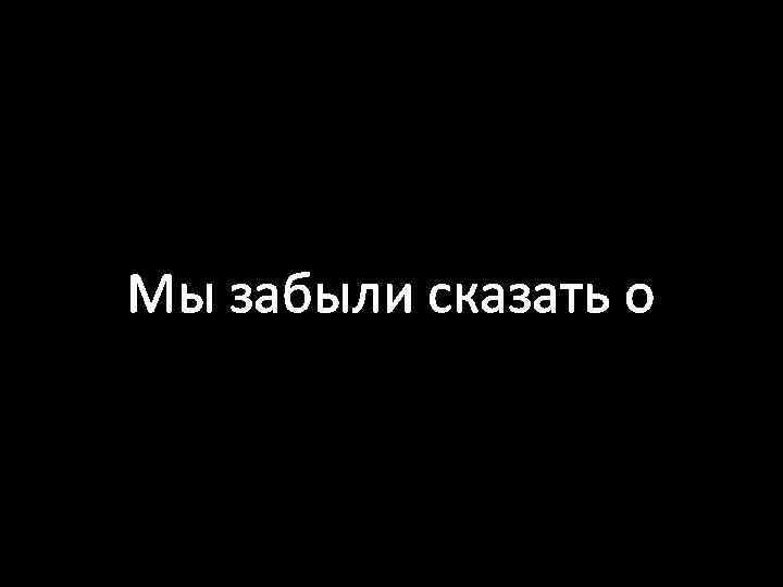 Мы забыли сказать о 