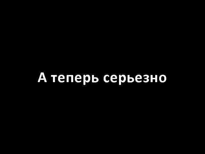 Ну а теперь. Надпись а теперь серьезно. А теперь о серьезном. Теперь. А теперь серьёзно.