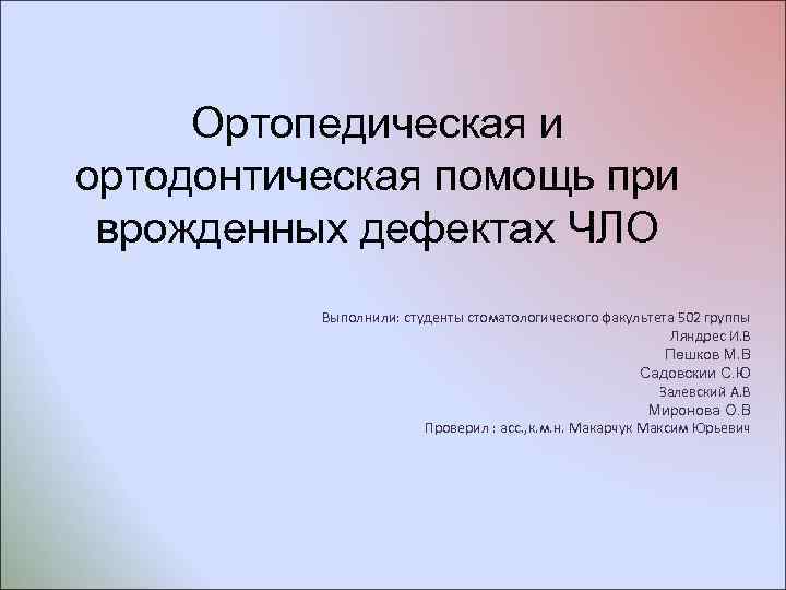 Ортопедическая и ортодонтическая помощь при врожденных дефектах ЧЛО Выполнили: студенты стоматологического факультета 502 группы