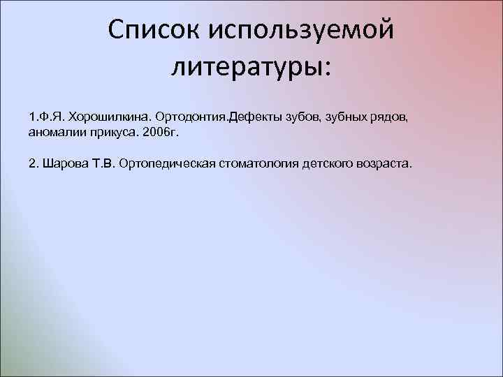 Список используемой литературы: 1. Ф. Я. Хорошилкина. Ортодонтия. Дефекты зубов, зубных рядов, аномалии прикуса.