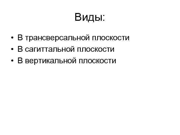 Виды: • В трансверсальной плоскости • В сагиттальной плоскости • В вертикальной плоскости 