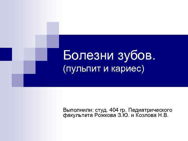 Болезни зубов. (пульпит и кариес) Выполнили: студ. 404 гр. Педиатрического факультета Рожкова З. Ю.