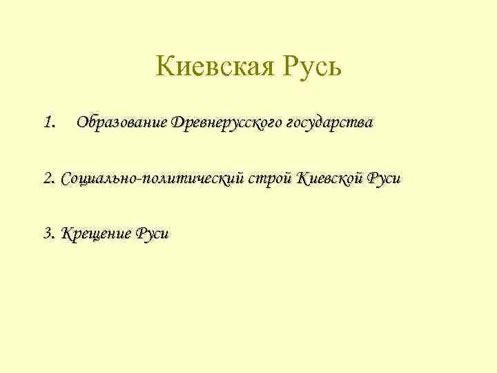 Киевская Русь 1. Образование Древнерусского государства 2. Социально-политический строй Киевской Руси 3. Крещение Руси