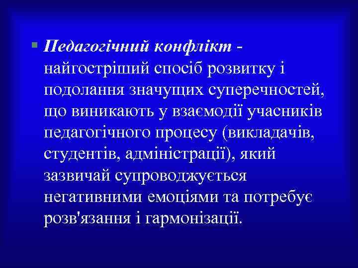 § Педагогічний конфлікт найгостріший спосіб розвитку і подолання значущих суперечностей, що виникають у взаємодії