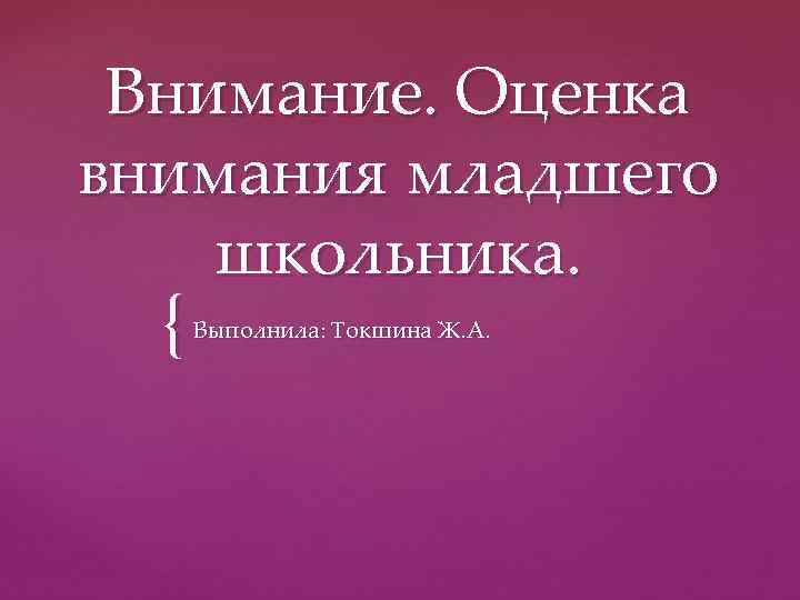 Внимание. Оценка внимания младшего школьника. { Выполнила: Токшина Ж. А. 