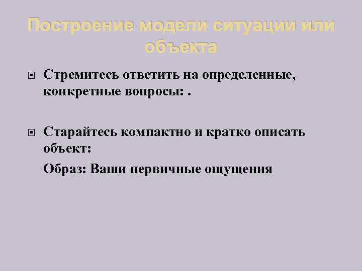 Построение модели ситуации или объекта Стремитесь ответить на определенные, конкретные вопросы: . Старайтесь компактно