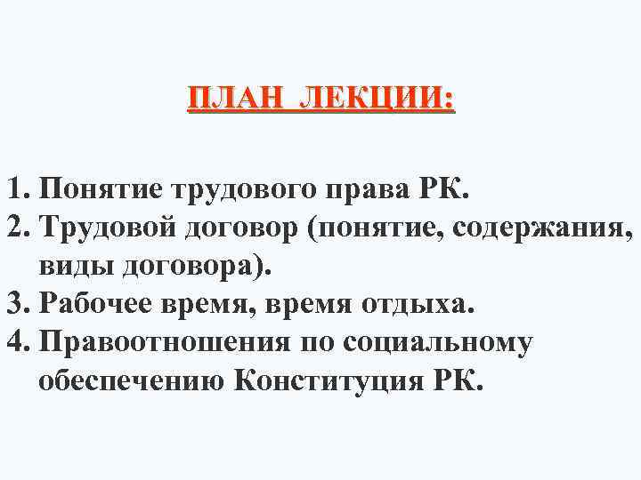 ПЛАН ЛЕКЦИИ: 1. Понятие трудового права РК. 2. Трудовой договор (понятие, содержания, виды договора).