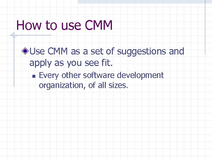 How to use CMM Use CMM as a set of suggestions and apply as