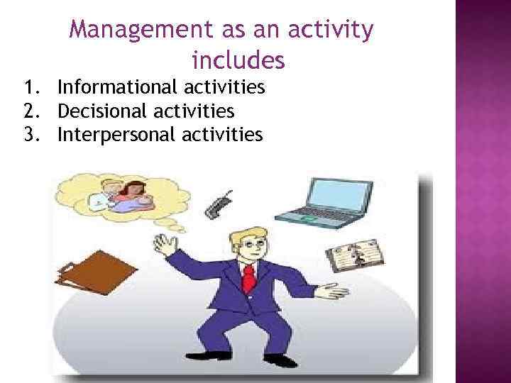 Management as an activity includes 1. Informational activities 2. Decisional activities 3. Interpersonal activities