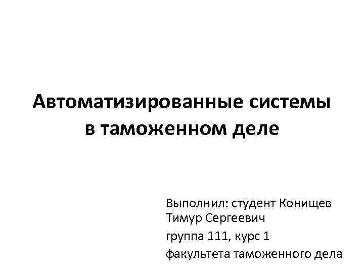 Автоматизированные системы в таможенном деле Выполнил: студент Конищев Тимур Сергеевич группа 111, курс 1