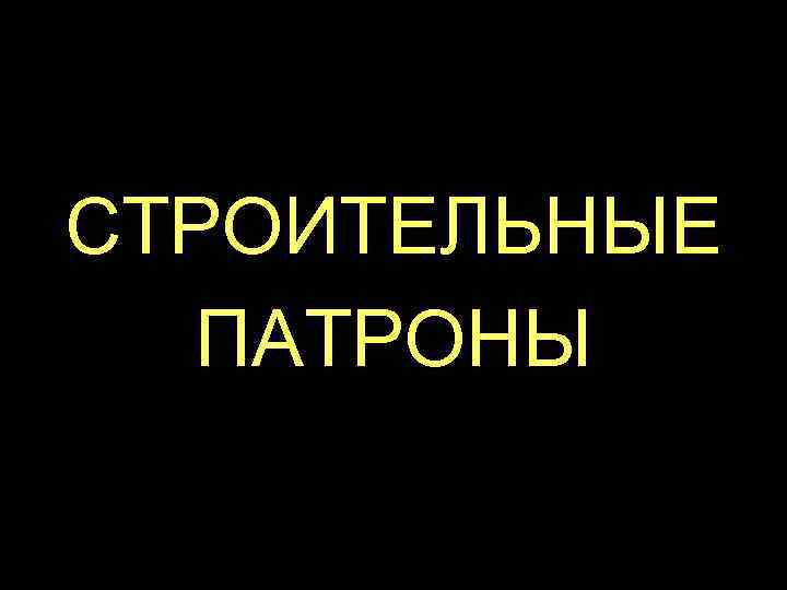 СТРОИТЕЛЬНЫЕ ПАТРОНЫ 