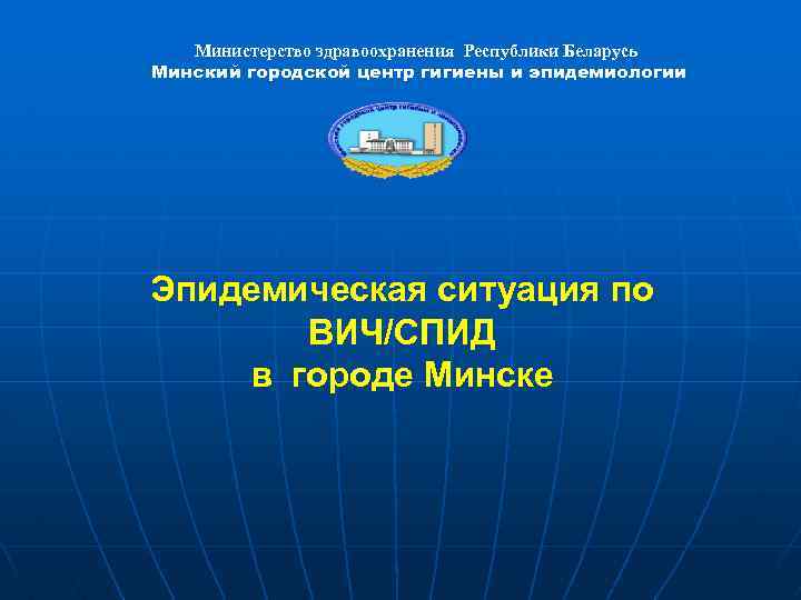 Министерство здравоохранения Республики Беларусь Минский городской центр гигиены и эпидемиологии Эпидемическая ситуация по ВИЧ/СПИД