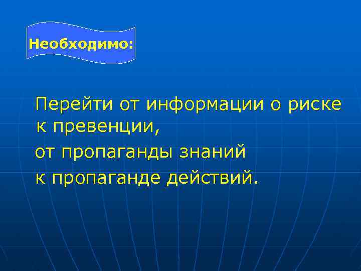 Необходимо: Перейти от информации о риске к превенции, от пропаганды знаний к пропаганде действий.