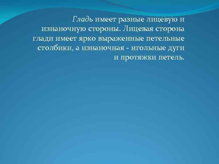 Гладь имеет разные лицевую и изнаночную стороны. Лицевая сторона глади имеет ярко выраженные петельные